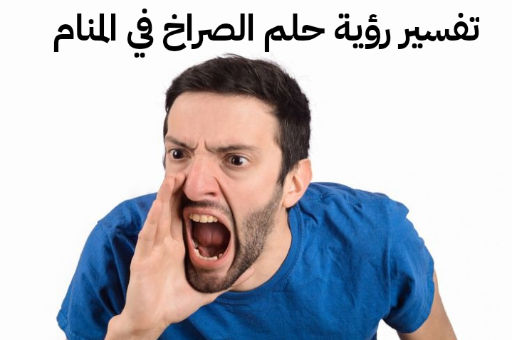 تفسير رؤية حلم الصراخ في المنام .. 3 معاني مختلفة