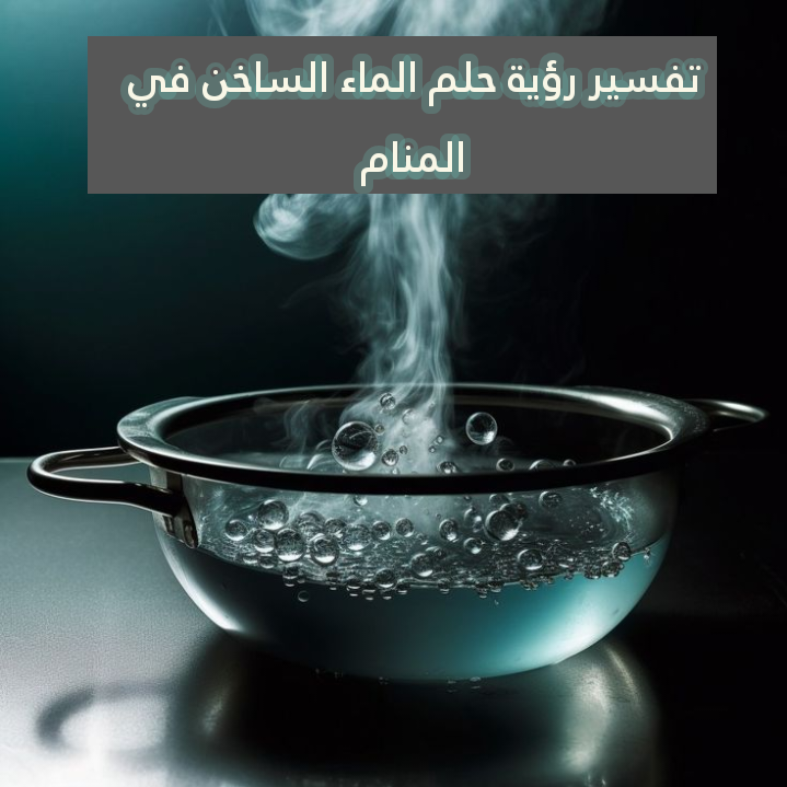 تفسير رؤية حلم الماء الساخن في المنام .. 5 دلالات للعزباء وللمتزوجة