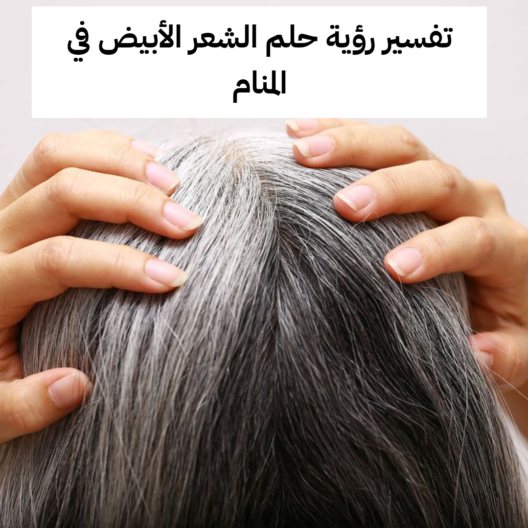 تفسير رؤية حلم الشعر الأبيض في المنام