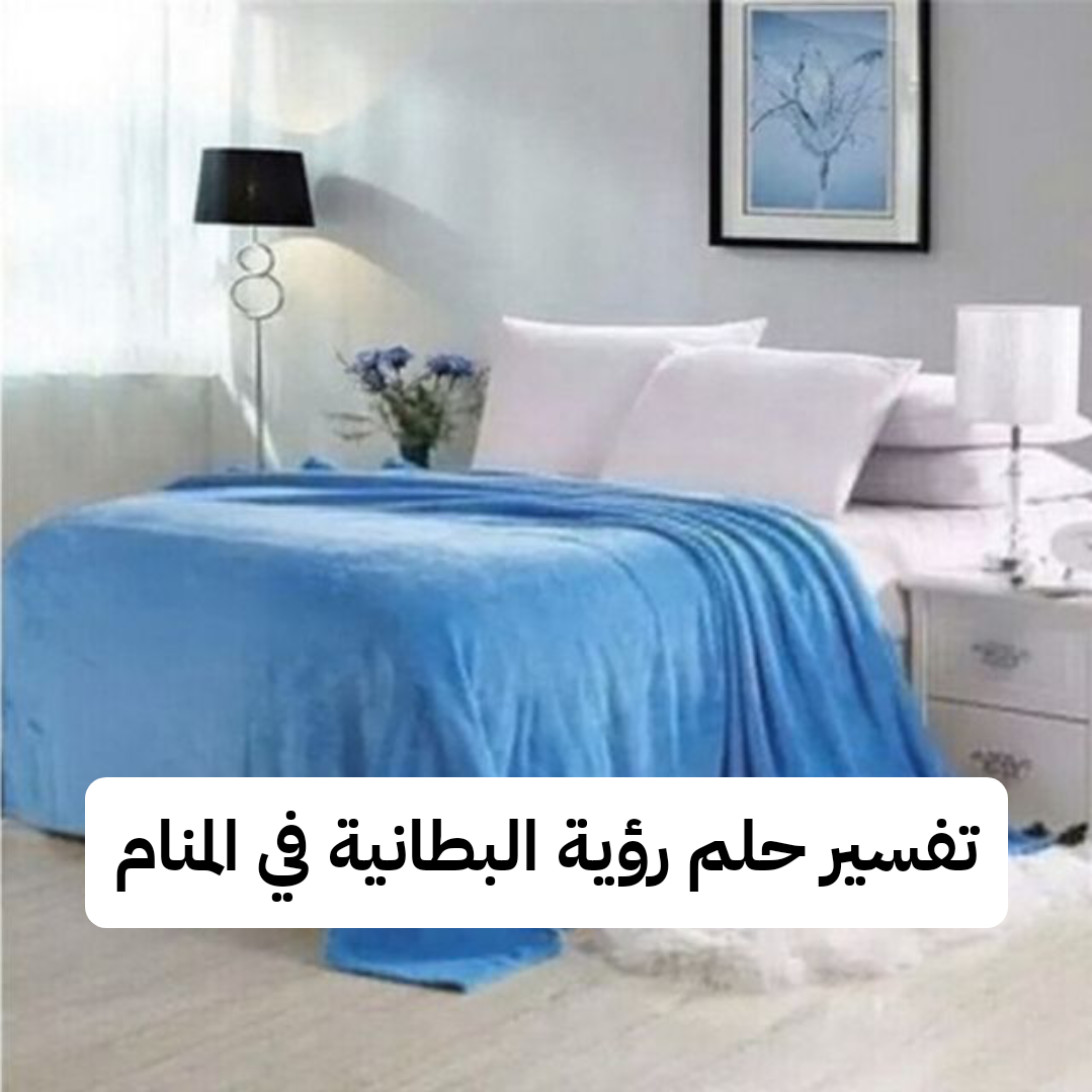 تفسير حلم رؤية البطانية في المنام للعزباء والمتزوجة