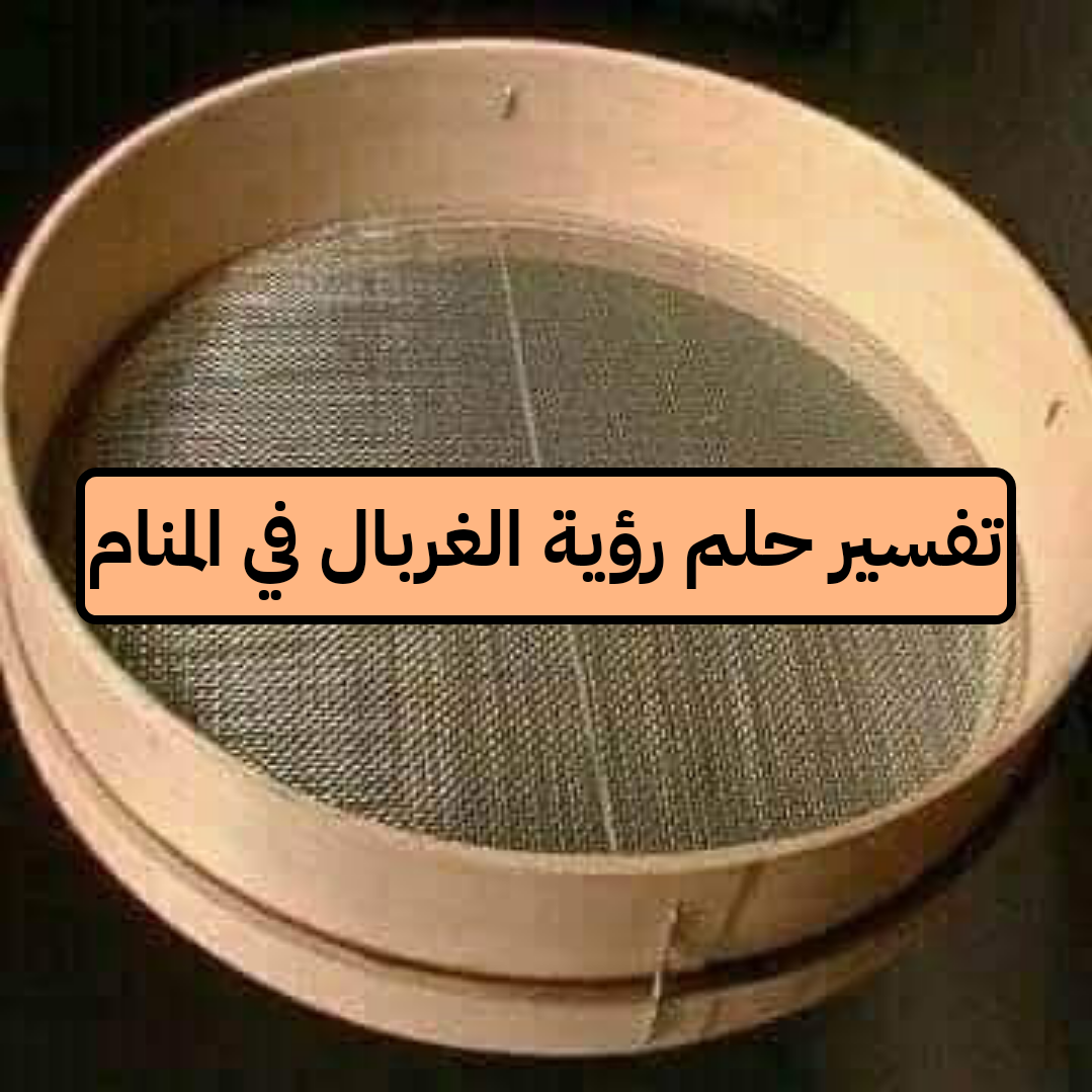 تفسير حلم رؤية الغربال في المنام ومعناه لابن سيرين والنابلسي