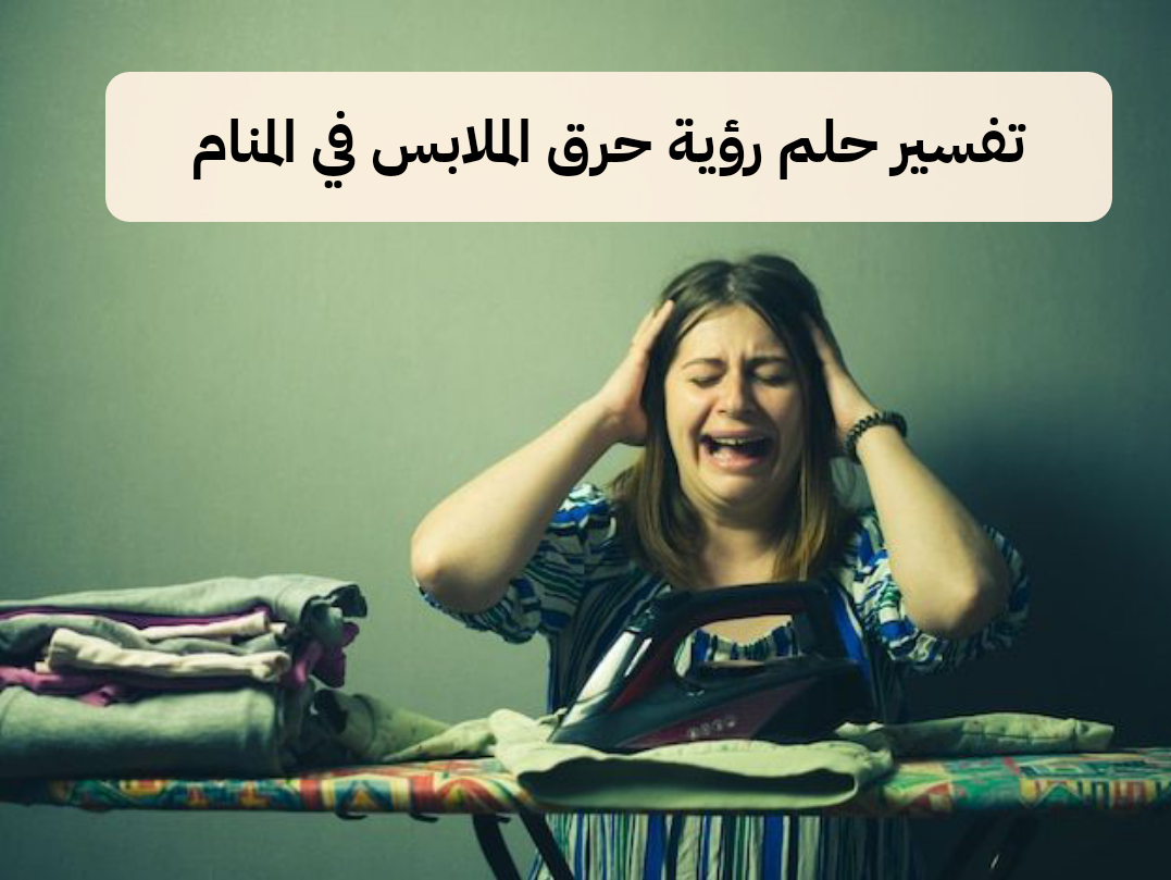 تفسير حلم رؤية حرق الملابس في المنام