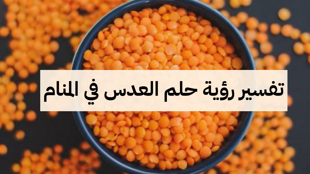 تفسير رؤية حلم العدس في المنام