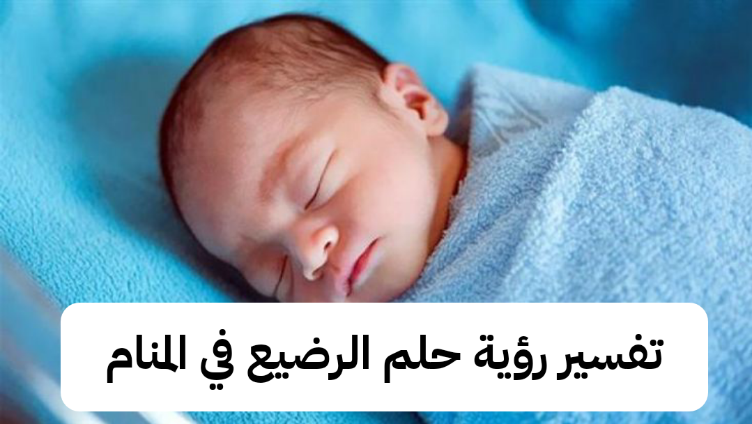 تفسير رؤية حلم الرضيع في المنام