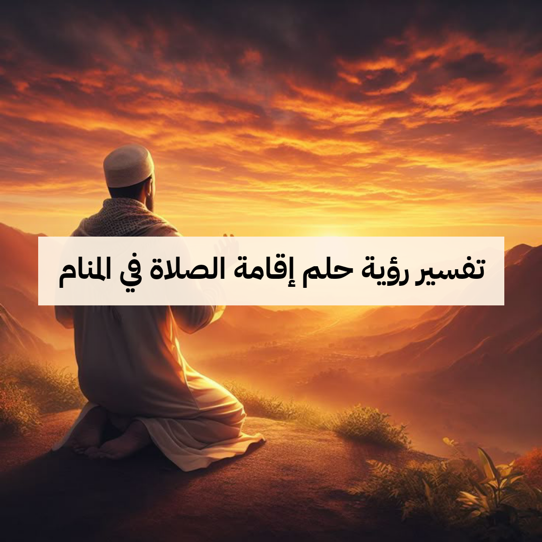 تفسير رؤية حلم إقامة الصلاة في المنام