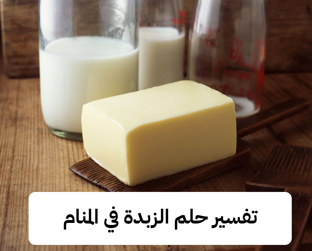 تفسير حلم الزبدة في المنام لابن سيرين – رمز رؤية الزبدة في الحلم