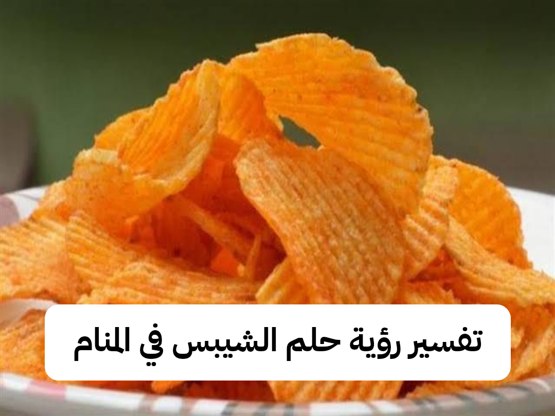 تفسير رؤية حلم الشيبس في المنام .. أزمات نفسية وزواج