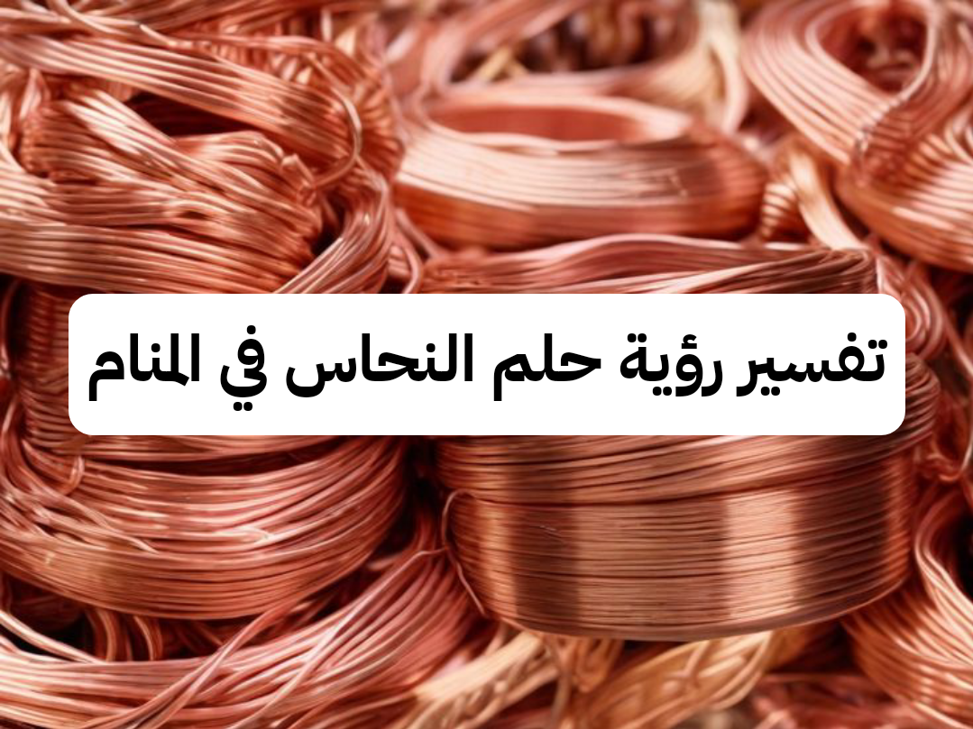 تفسير رؤية حلم النحاس في المنام .. ولادة قريبة وترقية جديدة