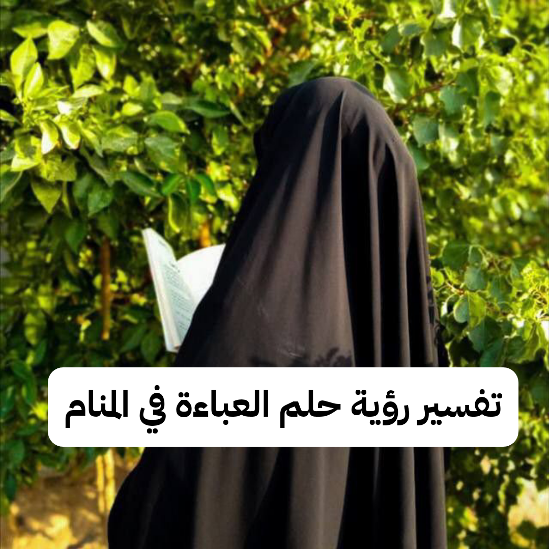 تفسير رؤية حلم العباءة في المنام .. زواج وسوء سمعة