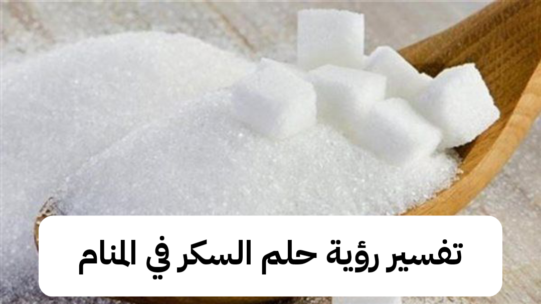 تفسير رؤية حلم السكر في المنام لابن سيرين بالتفصيل