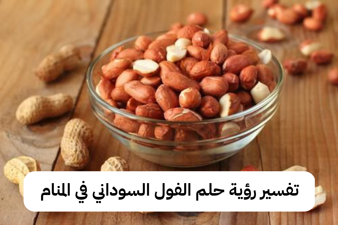 تفسير رؤية حلم الفول السوداني في المنام بالتفصيل