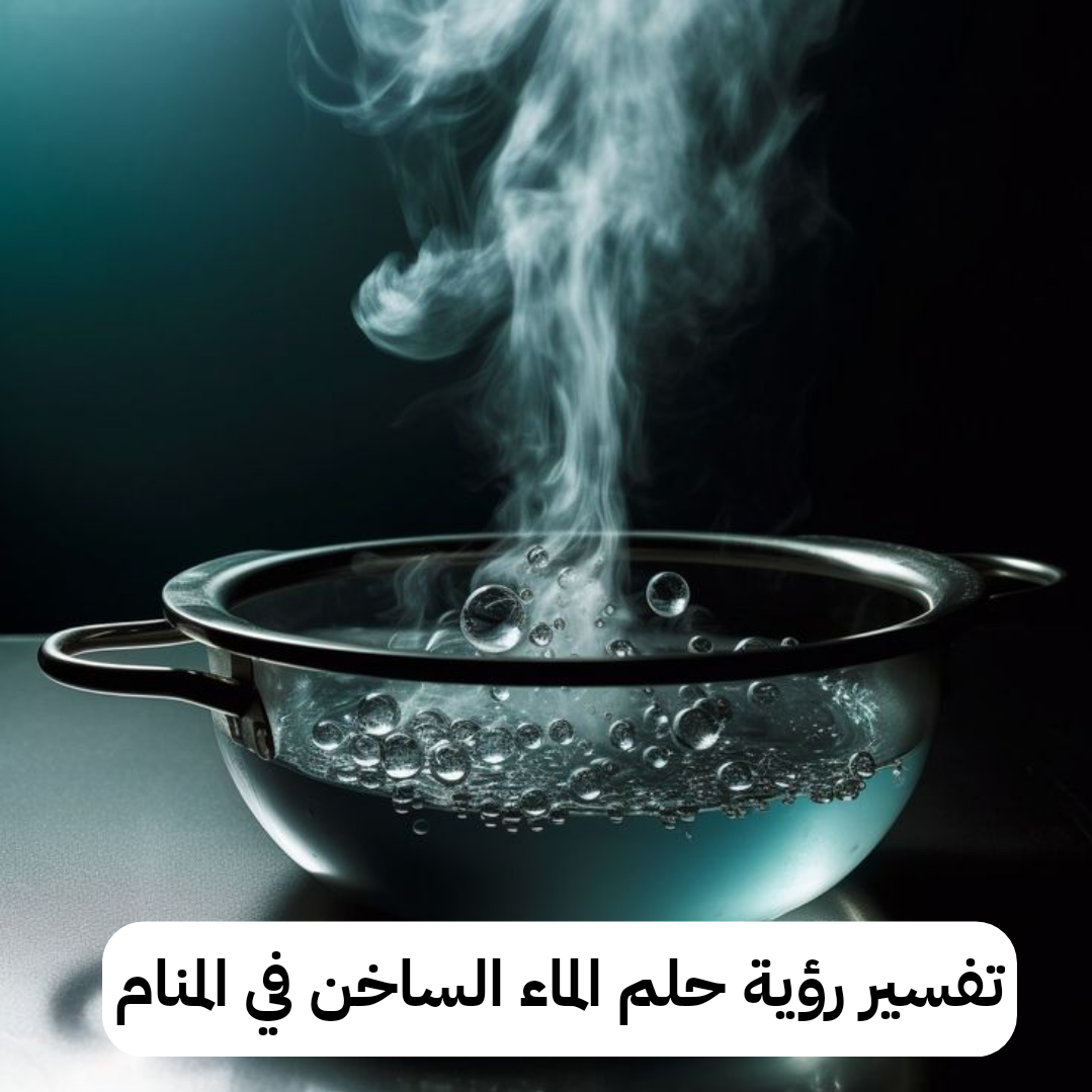 تفسير رؤية حلم الماء الساخن في المنام