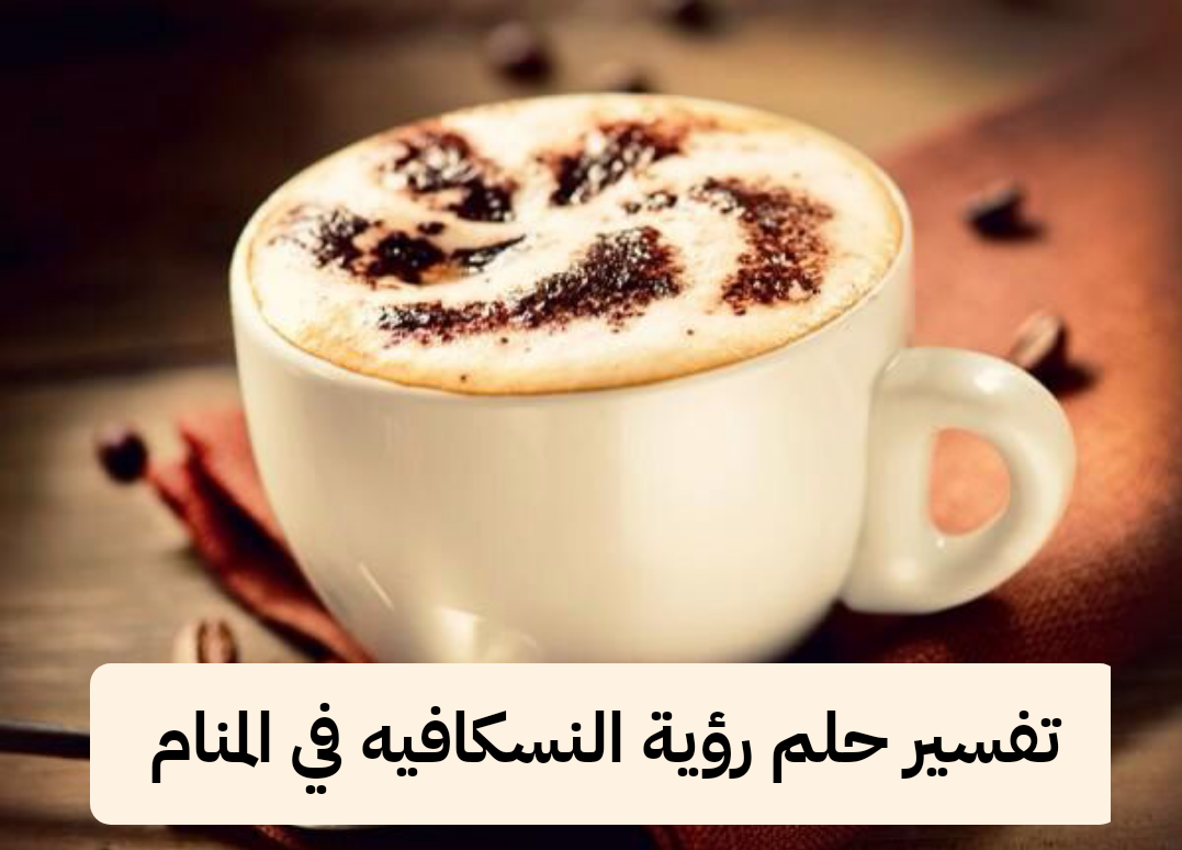 تفسير حلم رؤية النسكافيه في المنام