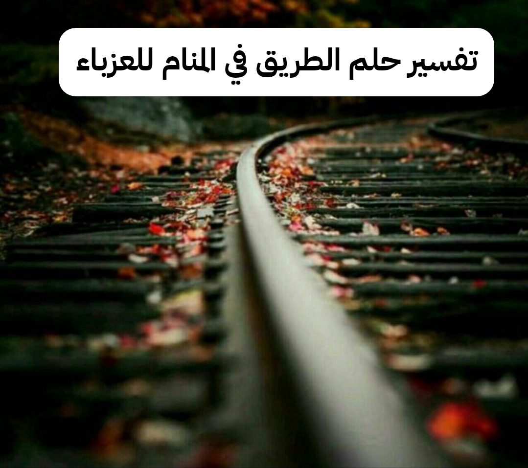 تفسير حلم الطريق في المنام للعزباء – رمز رؤية الطرق في الحلم