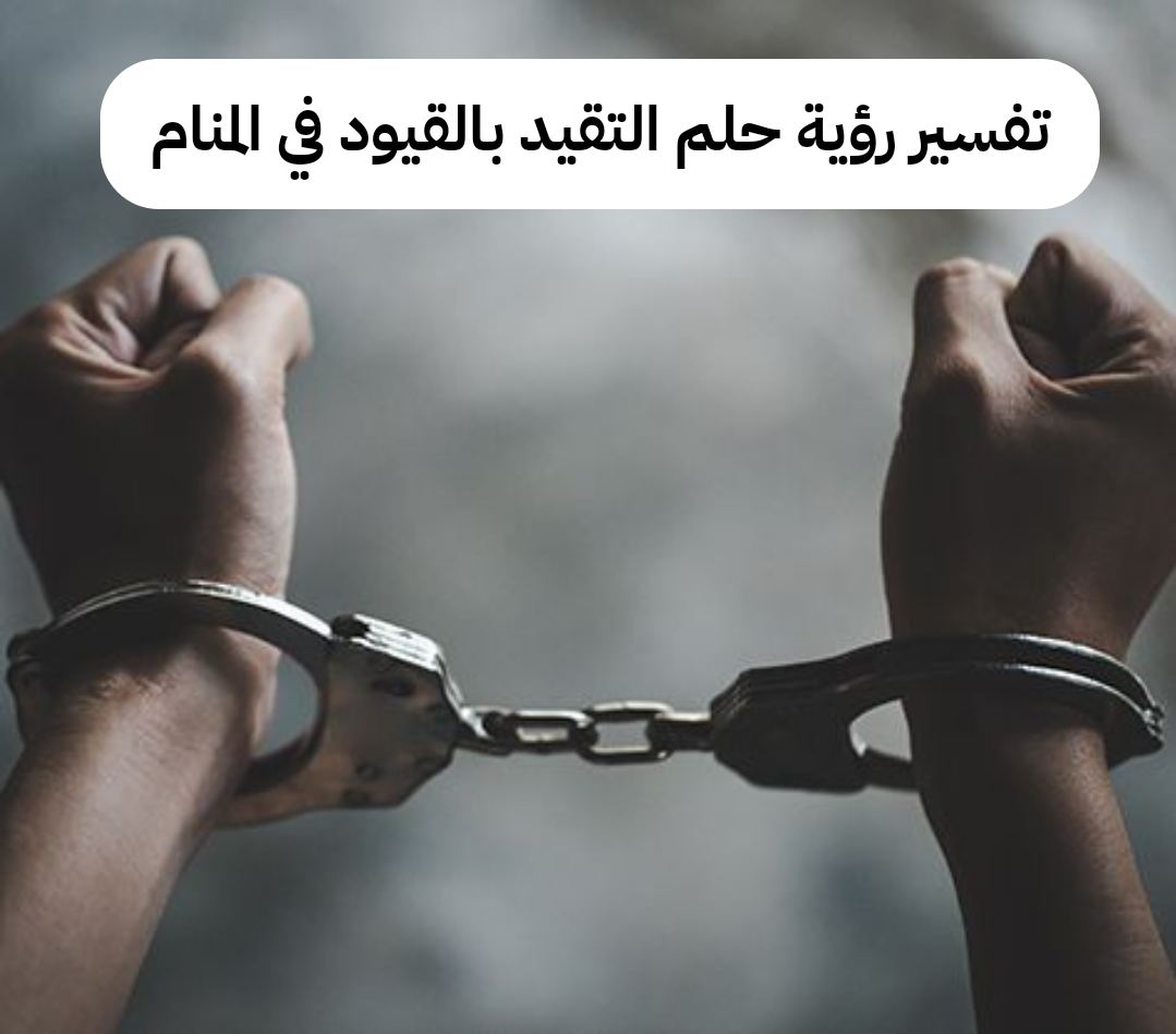 تفسير رؤية حلم التقيد بالقيود في المنام