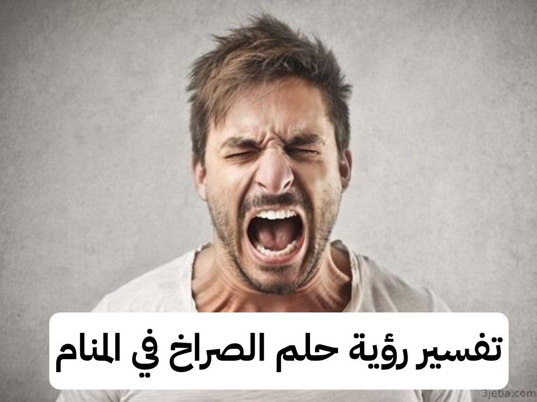 تفسير رؤية حلم الصراخ في المنام ومعناه بالتفصيل لابن سيرين