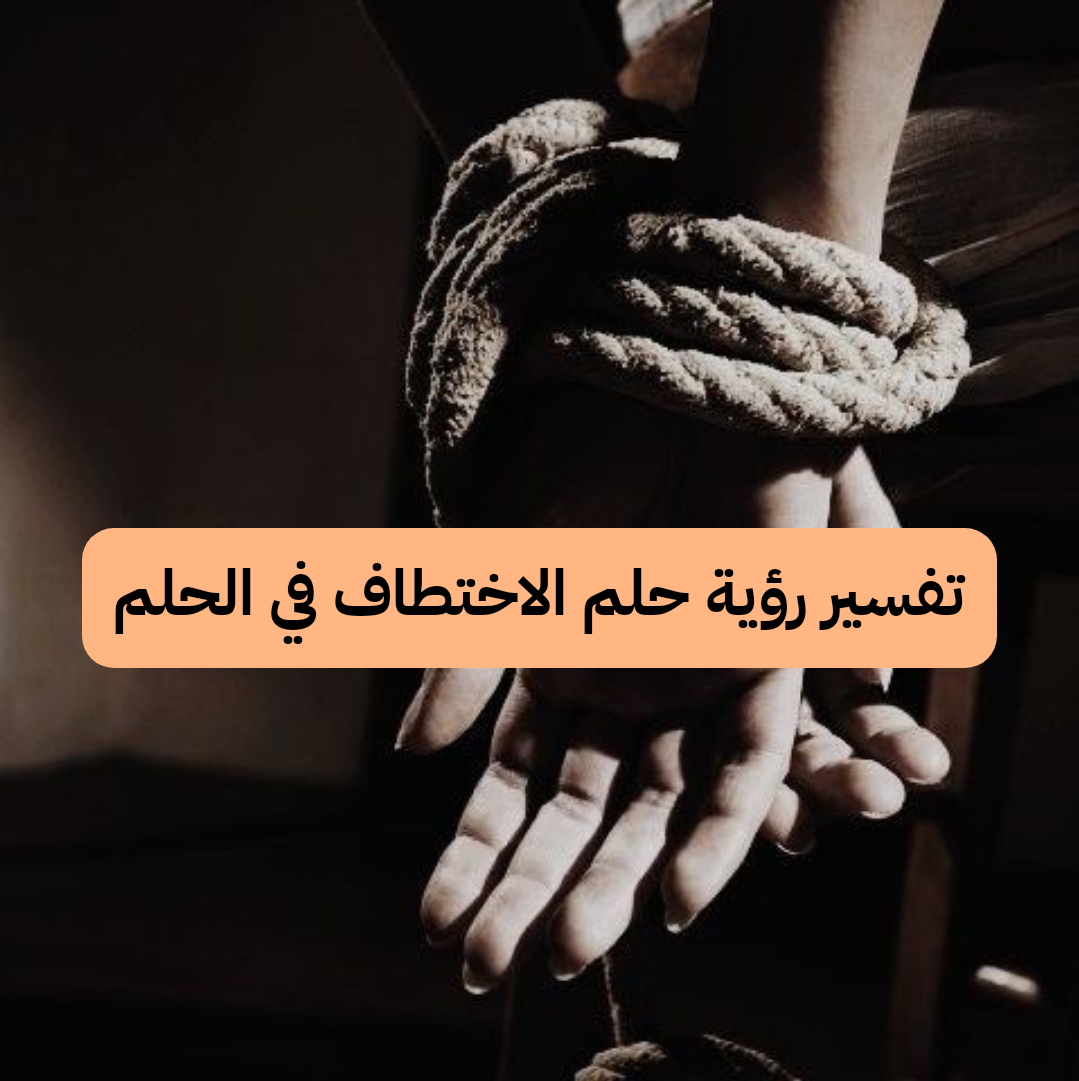 تفسير رؤية حلم الاختطاف في الحلم لابن سيرين