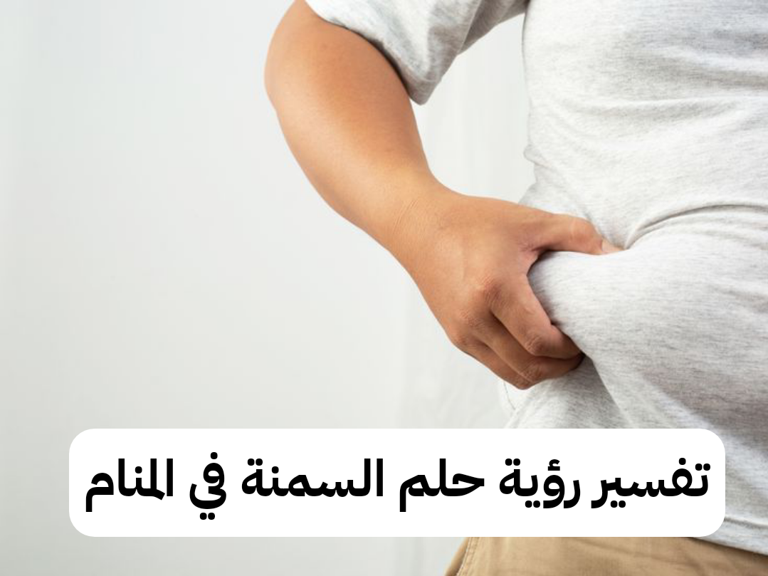تفسير رؤية حلم السمنة في المنام .. إرتباط قريب ونجاح في الدراسة