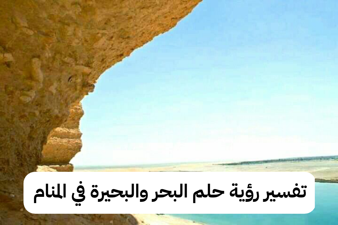 تفسير رؤية حلم البحر والبحيرة في المنام .. زواج قريب وأزمات مالية