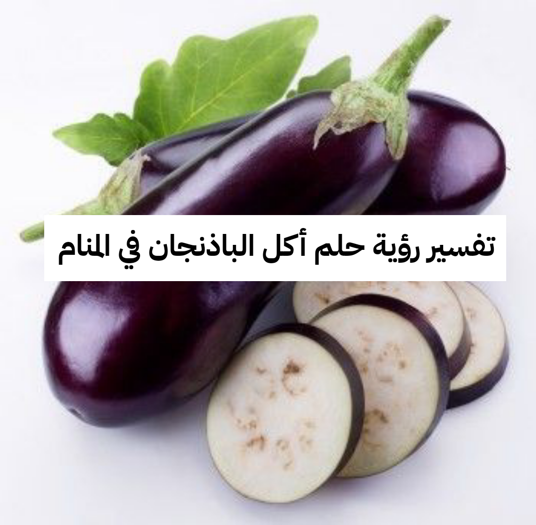 تفسير رؤية حلم أكل الباذنجان في المنام .. عودة غائب وإنجاب ولد