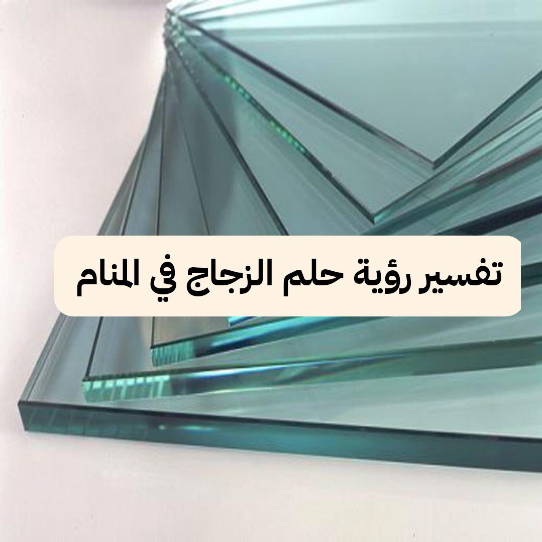 تفسير رؤية حلم الزجاج في المنام .. إنتهاء المشاكل ومشاكل زوجية