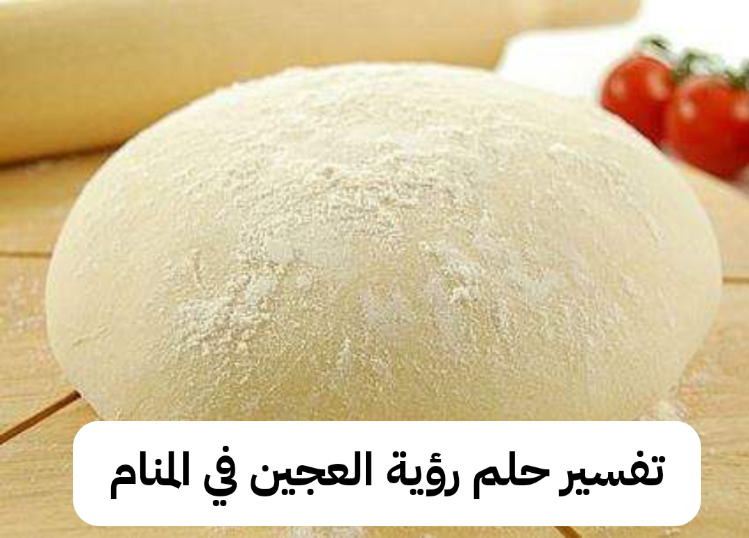 تفسير حلم رؤية العجين في المنام للرجل والمرأه