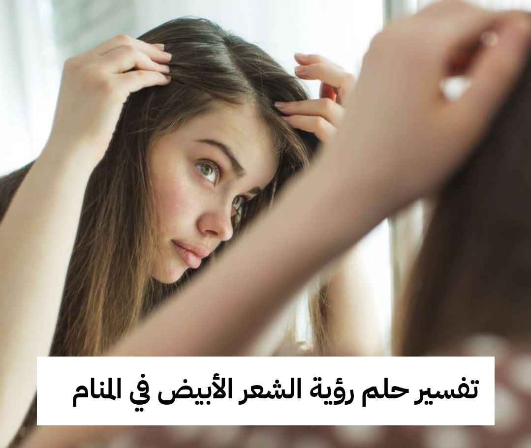 تفسير حلم رؤية الشعر الأبيض في المنام