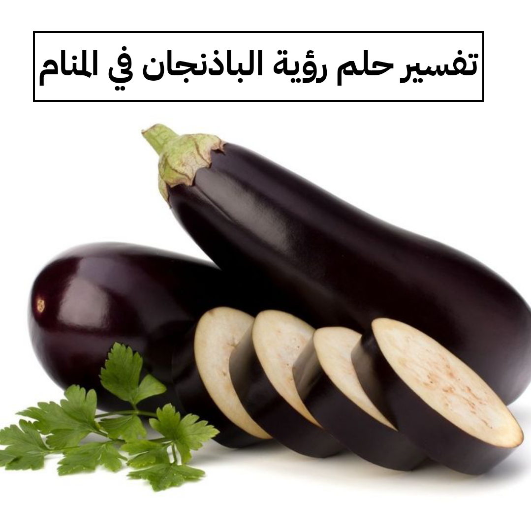 تفسير حلم رؤية الباذنجان في المنام
