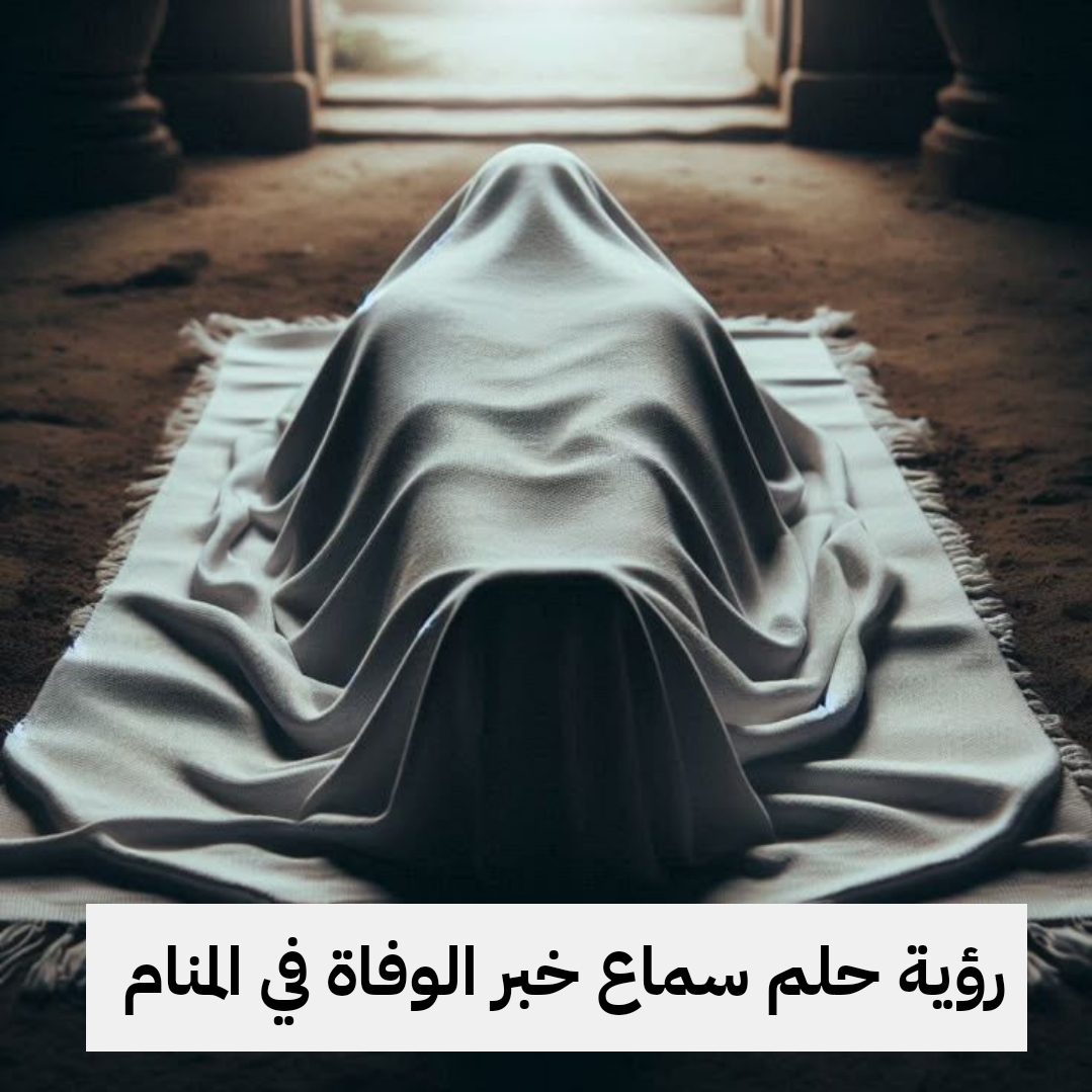 تفسير رؤية حلم سماع خبر الوفاة في المنام .. أنباء سارة وزواج قريب