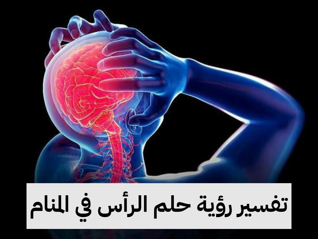 تفسير رؤية حلم الرأس في المنام .. نجاح ورجل مخادع