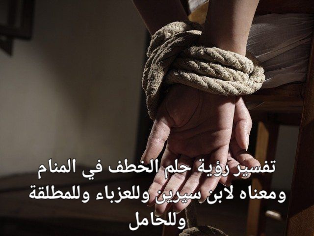 تفسير رؤية حلم الخطف في المنام ومعناه لابن سيرين وللعزباء وللمطلقة وللحامل