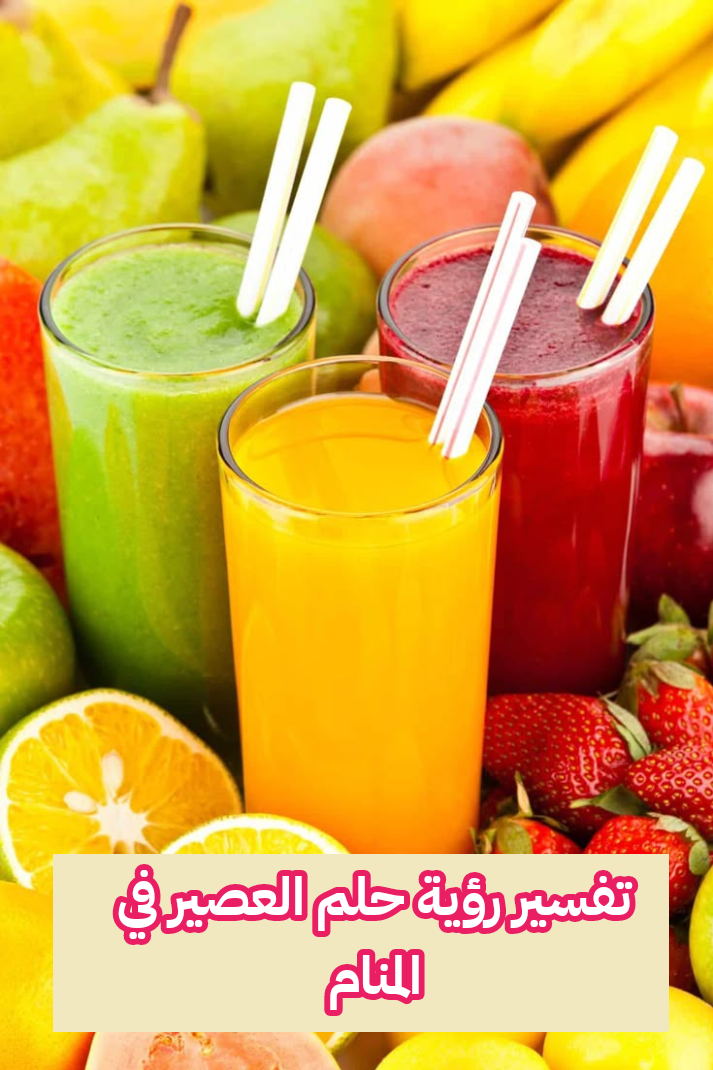 تفسير رؤية حلم العصير في المنام