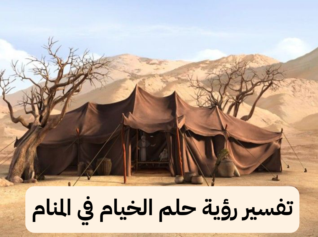 تفسير رؤية حلم الخيام في المنام .. مشاكل مادية وإرتباط قريب