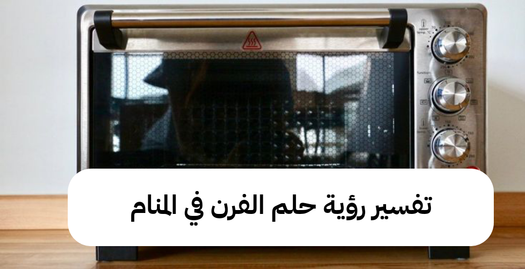 تفسير رؤية حلم الفرن في المنام .. إنتهاء مشاكل وحدوث حمل