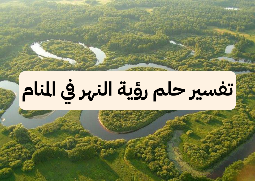 تفسير حلم رؤية النهر في المنام لابن سيرين للرجل وللمرأة