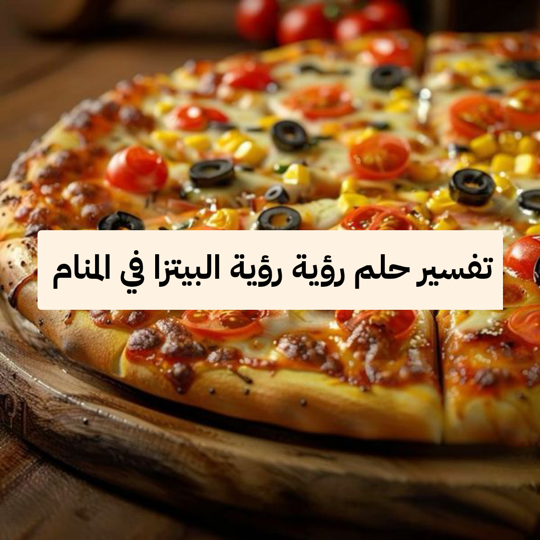 تفسير حلم رؤية رؤية البيتزا في المنام