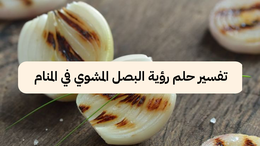 تفسير حلم رؤية البصل المشوي في المنام