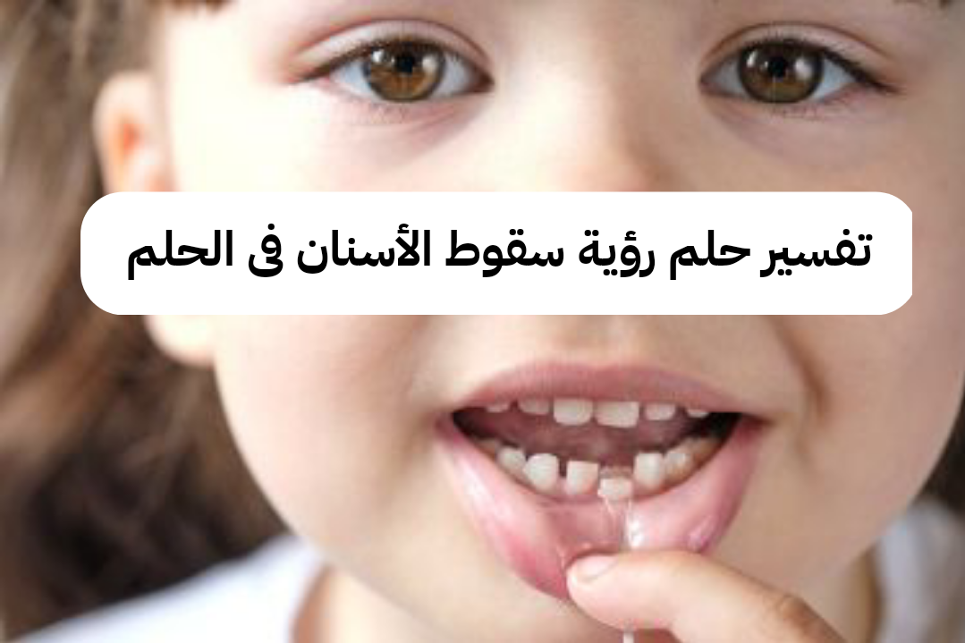 تفسير حلم رؤية سقوط الأسنان فى الحلم بالتفصيل