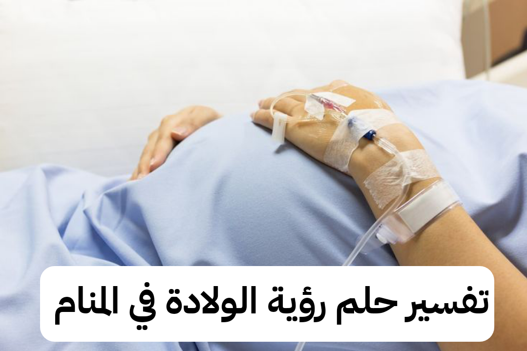 تفسير حلم رؤية الولادة فى حلم الرجل والمرأة