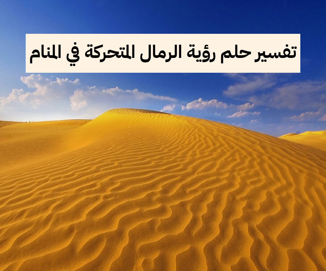تفسير حلم رؤية الرمال المتحركة في المنام