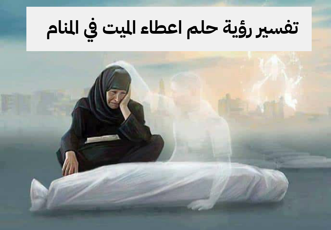 تفسير رؤية حلم اعطاء الميت في المنام .. مال غير شرعي ورجوع أشياء مفقودة