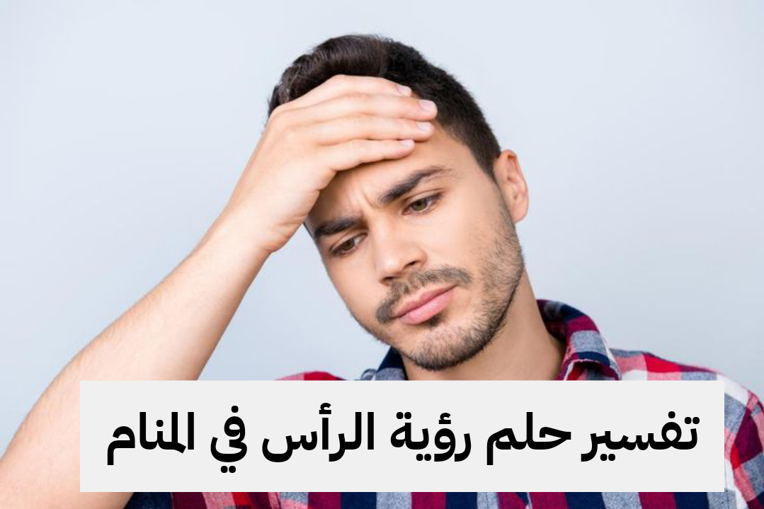 تفسير حلم رؤية الرأس في المنام للرجل والمرأة