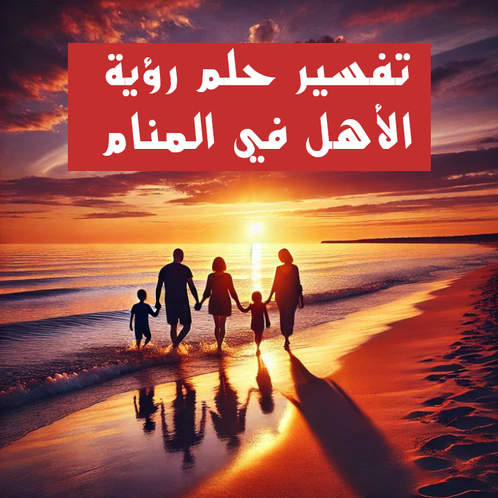 تفسير حلم رؤية الأهل في المنام