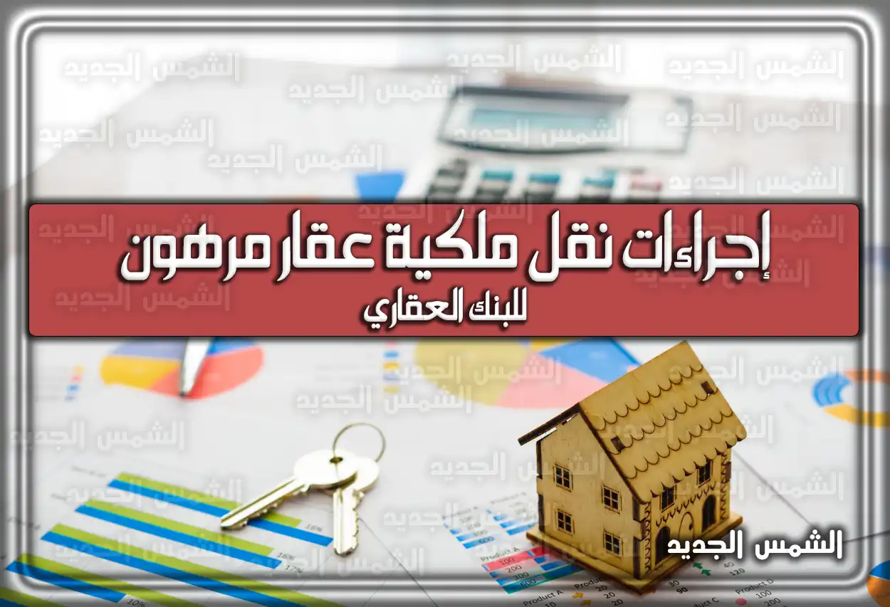 إجراءات نقل ملكية عقار مرهون للبنك العقاري