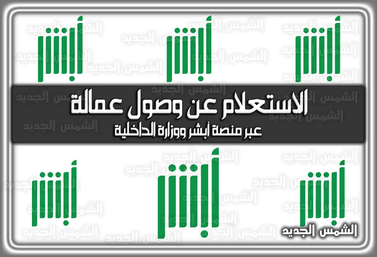 الاستعلام عن وصول عمالة عبر منصة أبشر ووزارة الداخلية