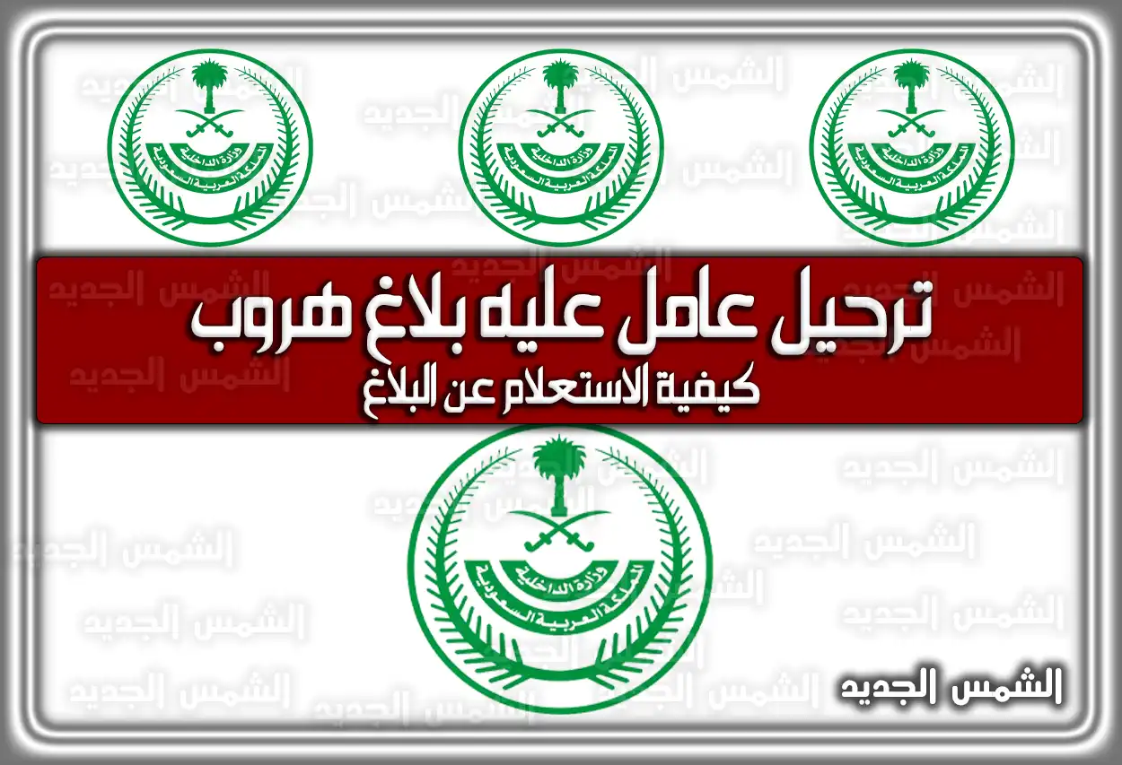 ترحيل عامل عليه بلاغ هروب؛ كيفية الاستعلام عن البلاغ