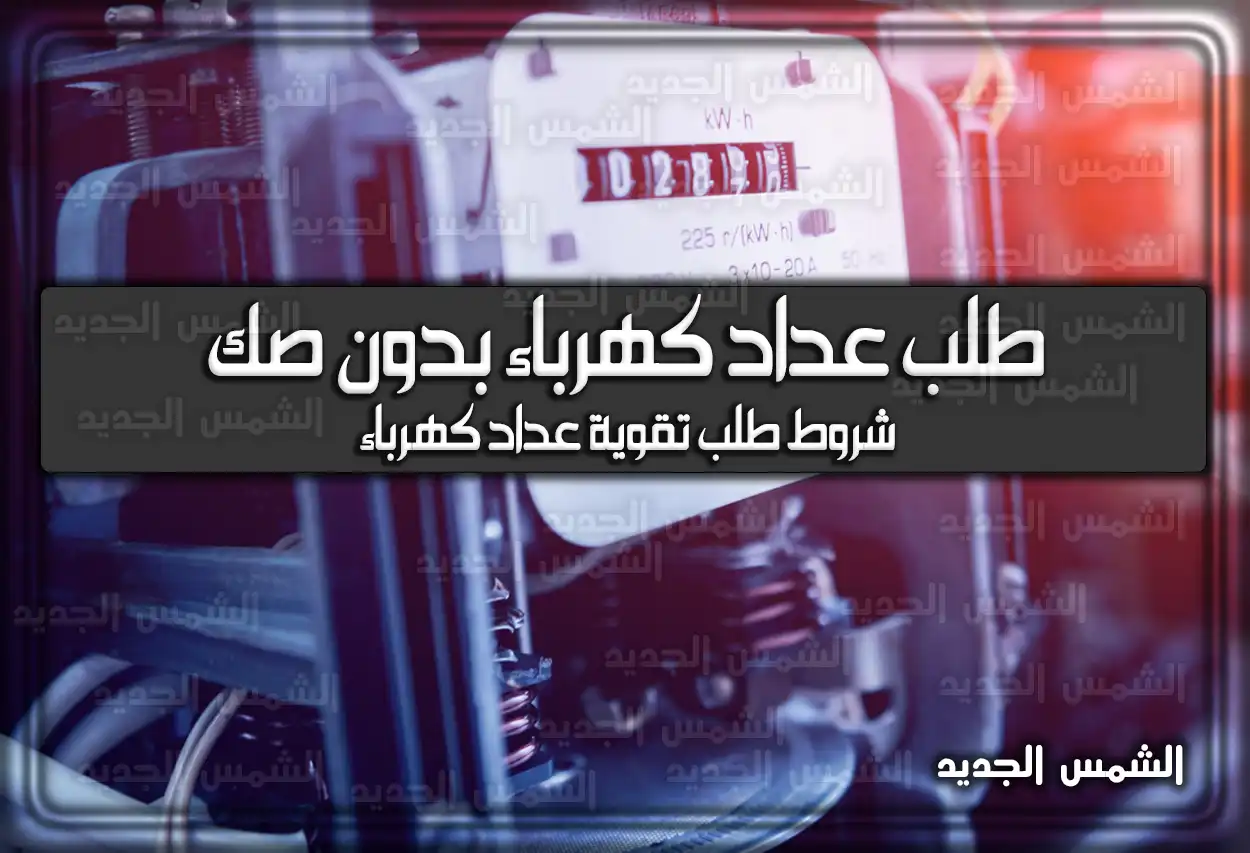 طلب عداد كهرباء بدون صك .. شروط طلب تقوية عداد كهرباء