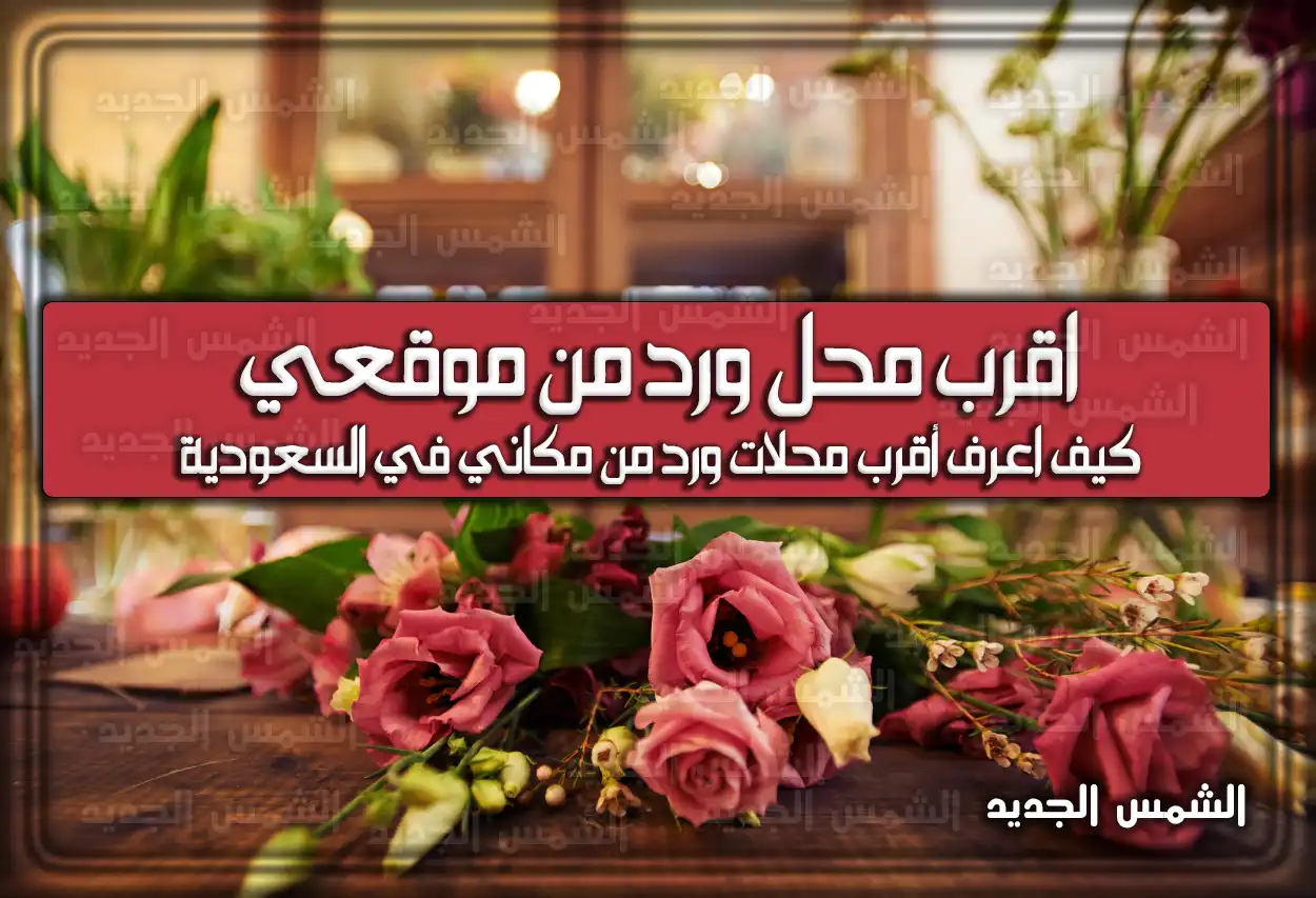 اقرب محل ورد من موقعي .. كيف اعرف أقرب محلات ورد من مكاني في السعودية