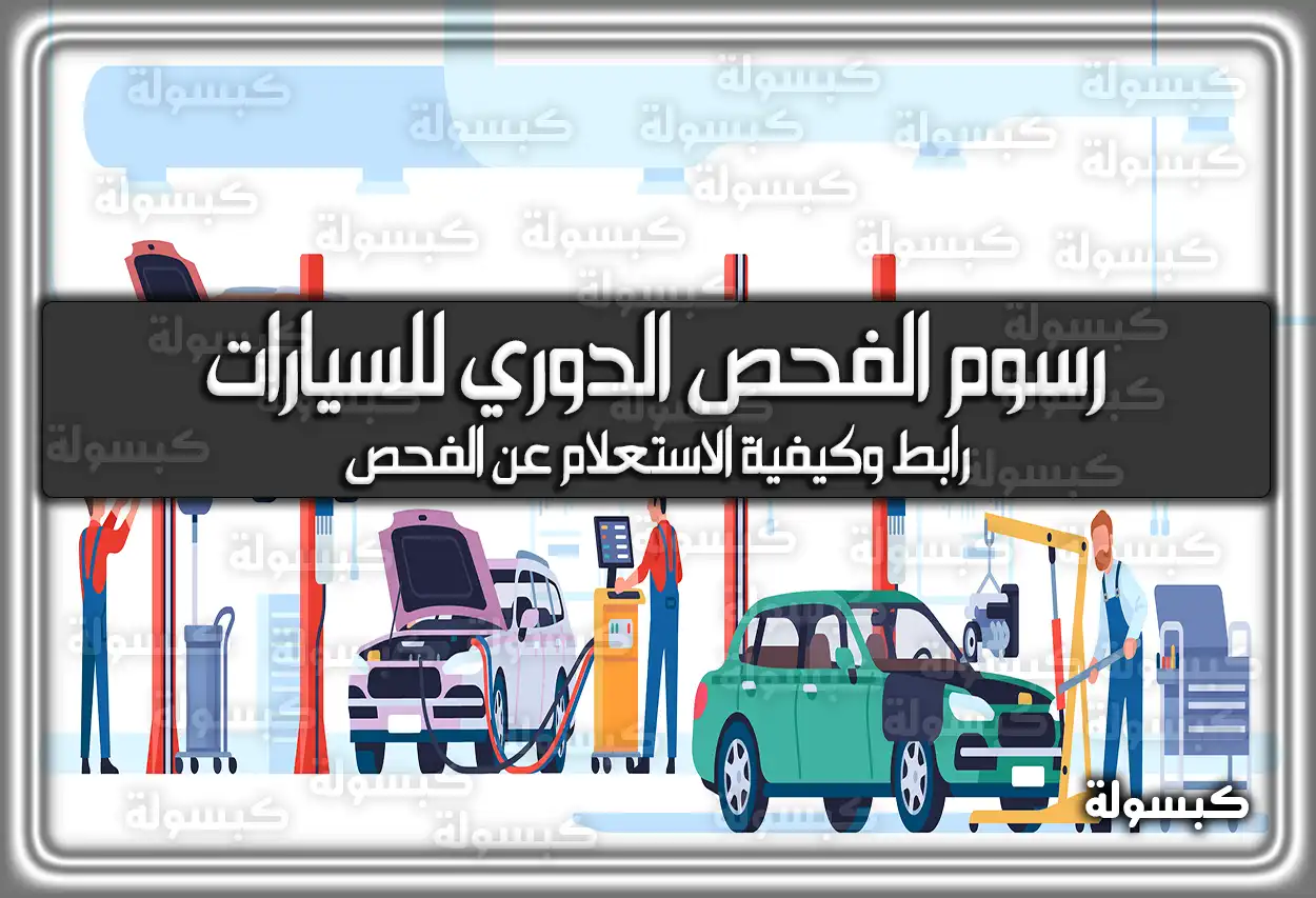 رسوم الفحص الدوري للسيارات .. رابط وَ طريقة الاستعلام عن الفحص