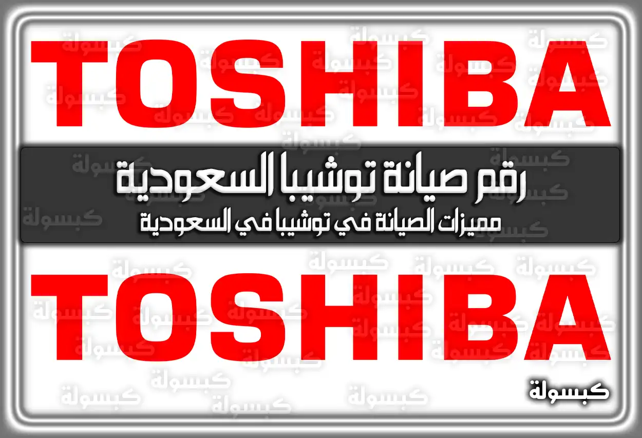 رقم صيانة توشيبا السعودية .. مميزات الصيانة في توشيبا في السعودية